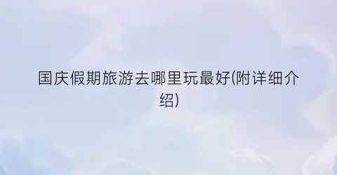 国庆假期旅游去哪里玩最好(附详细介绍)