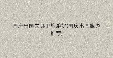 国庆出国去哪里旅游好(国庆出国旅游推荐)