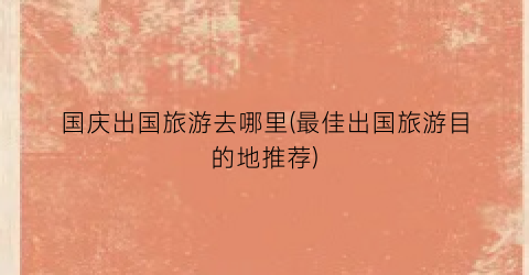 国庆出国旅游去哪里(最佳出国旅游目的地推荐)