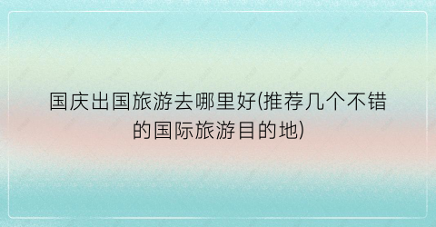 国庆出国旅游去哪里好(推荐几个不错的国际旅游目的地)