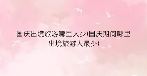 国庆出境旅游哪里人少(国庆期间哪里出境旅游人最少)