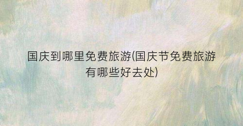 国庆到哪里免费旅游(国庆节免费旅游有哪些好去处)