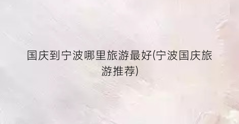 国庆到宁波哪里旅游最好(宁波国庆旅游推荐)