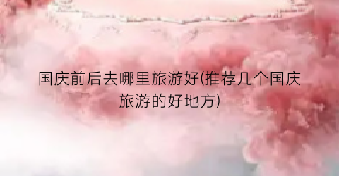 国庆前后去哪里旅游好(推荐几个国庆旅游的好地方)