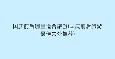 国庆前后哪里适合旅游(国庆前后旅游最佳去处推荐)