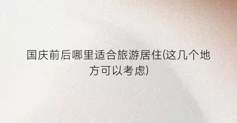 国庆前后哪里适合旅游居住(这几个地方可以考虑)