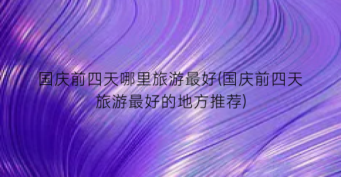 国庆前四天哪里旅游最好(国庆前四天旅游最好的地方推荐)