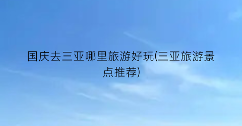 国庆去三亚哪里旅游好玩(三亚旅游景点推荐)