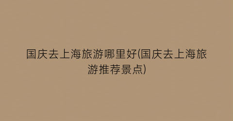 国庆去上海旅游哪里好(国庆去上海旅游推荐景点)