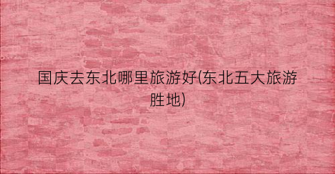 国庆去东北哪里旅游好(东北五大旅游胜地)