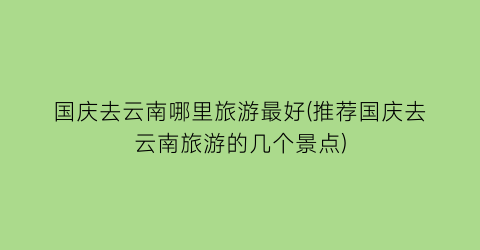 国庆去云南哪里旅游最好(推荐国庆去云南旅游的几个景点)