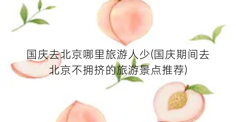 国庆去北京哪里旅游人少(国庆期间去北京不拥挤的旅游景点推荐)