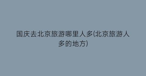 国庆去北京旅游哪里人多(北京旅游人多的地方)