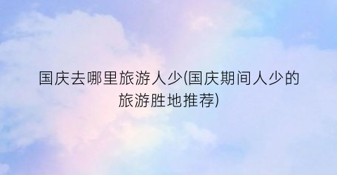国庆去哪里旅游人少(国庆期间人少的旅游胜地推荐)