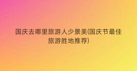 国庆去哪里旅游人少景美(国庆节最佳旅游胜地推荐)