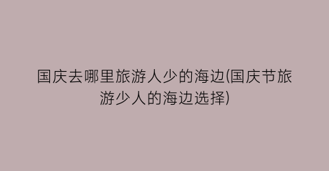 国庆去哪里旅游人少的海边(国庆节旅游少人的海边选择)