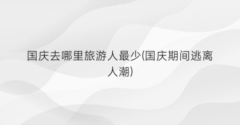 国庆去哪里旅游人最少(国庆期间逃离人潮)