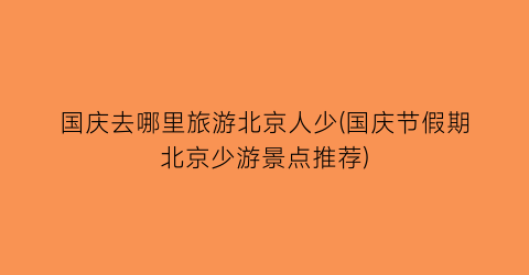 国庆去哪里旅游北京人少(国庆节假期北京少游景点推荐)