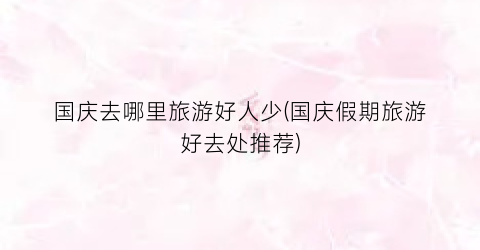 国庆去哪里旅游好人少(国庆假期旅游好去处推荐)