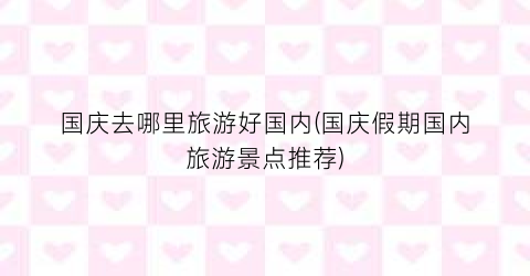 国庆去哪里旅游好国内(国庆假期国内旅游景点推荐)