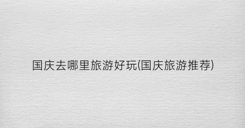 国庆去哪里旅游好玩(国庆旅游推荐)