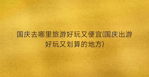 国庆去哪里旅游好玩又便宜(国庆出游好玩又划算的地方)