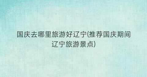 国庆去哪里旅游好辽宁(推荐国庆期间辽宁旅游景点)