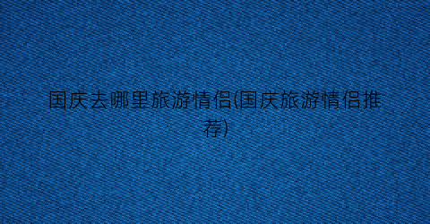 国庆去哪里旅游情侣(国庆旅游情侣推荐)