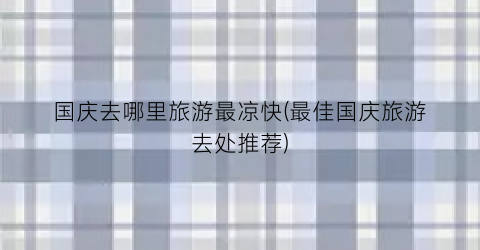 国庆去哪里旅游最凉快(最佳国庆旅游去处推荐)