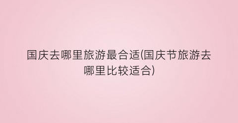 国庆去哪里旅游最合适(国庆节旅游去哪里比较适合)