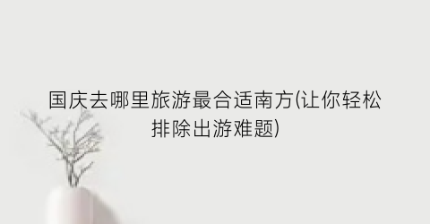 国庆去哪里旅游最合适南方(让你轻松排除出游难题)