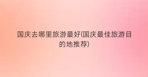 国庆去哪里旅游最好(国庆最佳旅游目的地推荐)