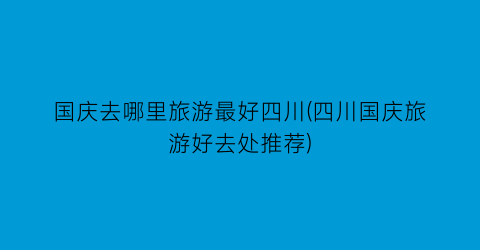 国庆去哪里旅游最好四川(四川国庆旅游好去处推荐)