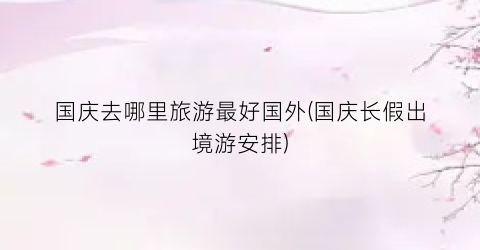 国庆去哪里旅游最好国外(国庆长假出境游安排)