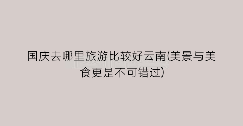 国庆去哪里旅游比较好云南(美景与美食更是不可错过)