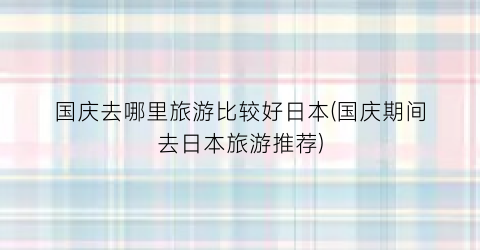 国庆去哪里旅游比较好日本(国庆期间去日本旅游推荐)