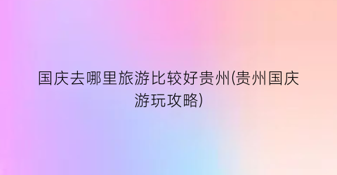 国庆去哪里旅游比较好贵州(贵州国庆游玩攻略)