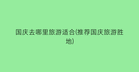 国庆去哪里旅游适合(推荐国庆旅游胜地)