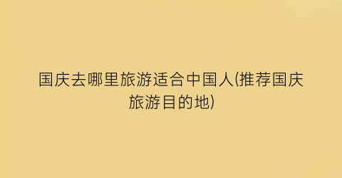 国庆去哪里旅游适合中国人(推荐国庆旅游目的地)