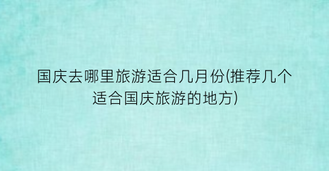 国庆去哪里旅游适合几月份(推荐几个适合国庆旅游的地方)