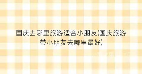 国庆去哪里旅游适合小朋友(国庆旅游带小朋友去哪里最好)