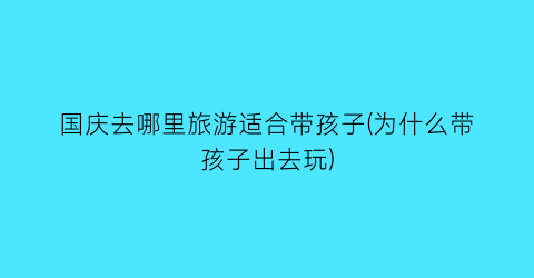 国庆去哪里旅游适合带孩子(为什么带孩子出去玩)