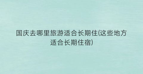 国庆去哪里旅游适合长期住(这些地方适合长期住宿)
