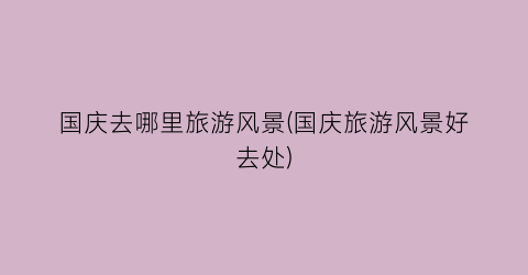 国庆去哪里旅游风景(国庆旅游风景好去处)