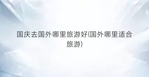 国庆去国外哪里旅游好(国外哪里适合旅游)