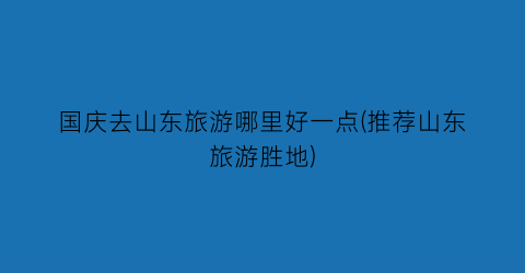 国庆去山东旅游哪里好一点(推荐山东旅游胜地)