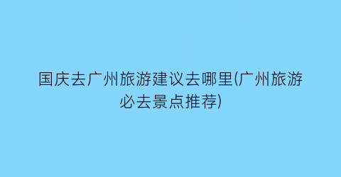 国庆去广州旅游建议去哪里(广州旅游必去景点推荐)