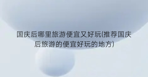 国庆后哪里旅游便宜又好玩(推荐国庆后旅游的便宜好玩的地方)