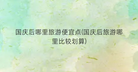 国庆后哪里旅游便宜点(国庆后旅游哪里比较划算)