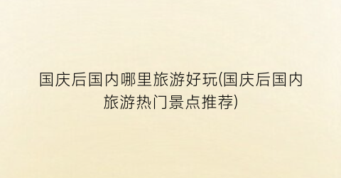 国庆后国内哪里旅游好玩(国庆后国内旅游热门景点推荐)